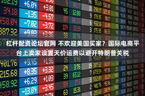 杠杆配资论坛官网 不欢迎美国买家？国际电商平台上卖家设置天价运费以避开特朗普关税