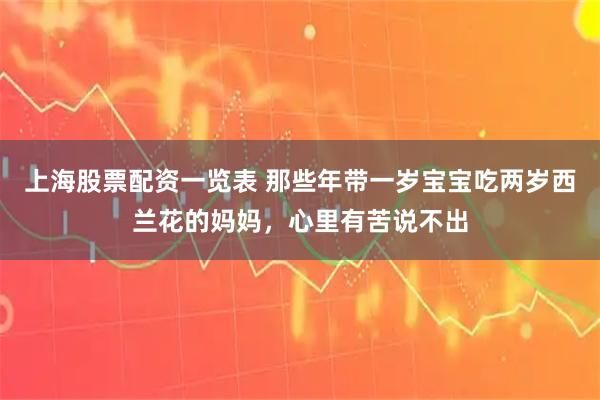 上海股票配资一览表 那些年带一岁宝宝吃两岁西兰花的妈妈，心里有苦说不出