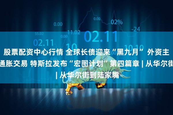 股票配资中心行情 全球长债迎来“黑九月” 外资主导日本再通胀交易 特斯拉发布“宏图计划”第四篇章 | 从华尔街到陆家嘴