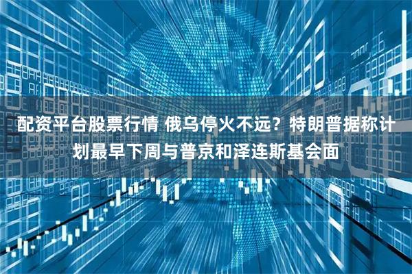 配资平台股票行情 俄乌停火不远？特朗普据称计划最早下周与普京和泽连斯基会面