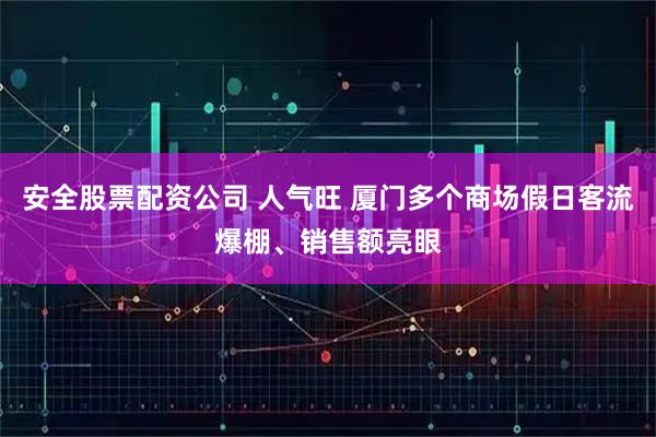 安全股票配资公司 人气旺 厦门多个商场假日客流爆棚、销售额亮眼