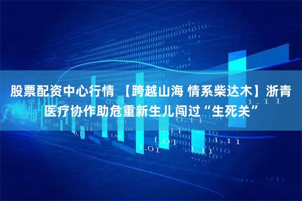 股票配资中心行情 【跨越山海 情系柴达木】浙青医疗协作助危重新生儿闯过“生死关”