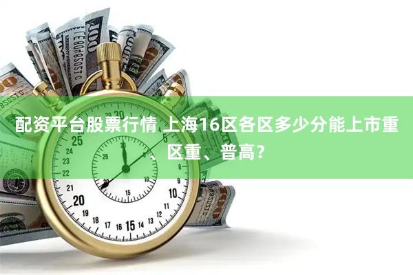 配资平台股票行情 上海16区各区多少分能上市重、区重、普高？