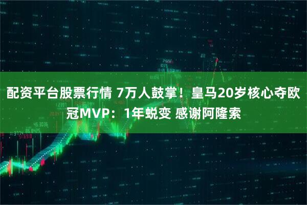 配资平台股票行情 7万人鼓掌！皇马20岁核心夺欧冠MVP：1年蜕变 感谢阿隆索