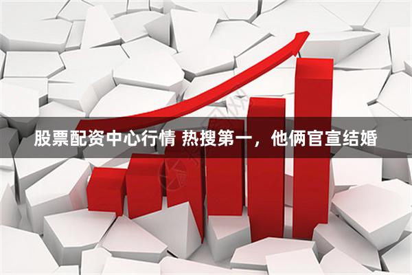 股票配资中心行情 热搜第一，他俩官宣结婚