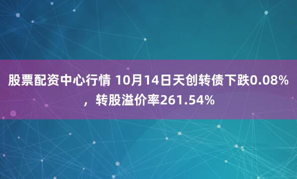 股票配资中心行情 10月14日天创转债下跌0.08%，转股溢价率261.54%