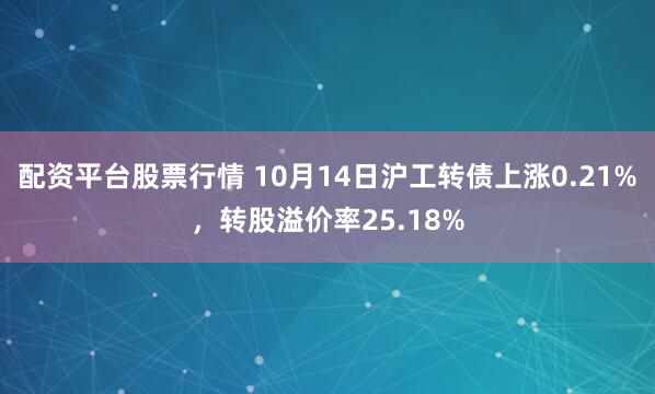 配资平台股票行情 10月14日沪工转债上涨0.21%，转股溢价率25.18%