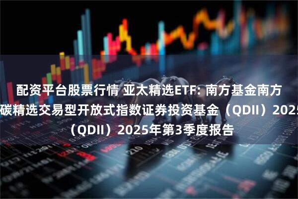 配资平台股票行情 亚太精选ETF: 南方基金南方东英富时亚太低碳精选交易型开放式指数证券投资基金（QDII）2025年第3季度报告