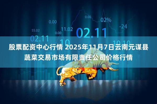 股票配资中心行情 2025年11月7日云南元谋县蔬菜交易市场有限责任公司价格行情