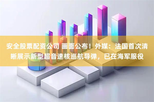 安全股票配资公司 画面公布！外媒：法国首次清晰展示新型超音速核巡航导弹，已在海军服役