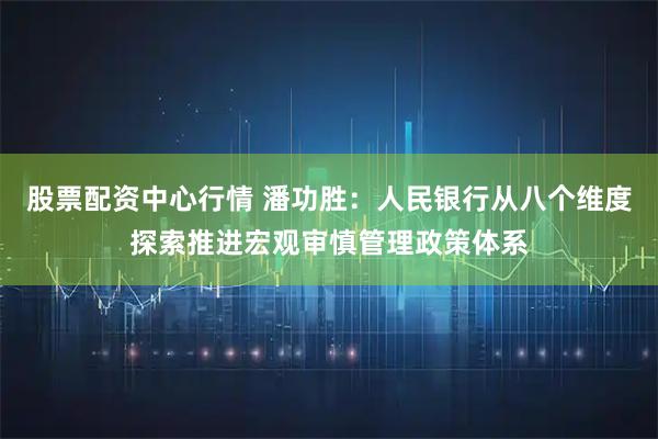 股票配资中心行情 潘功胜：人民银行从八个维度探索推进宏观审慎管理政策体系