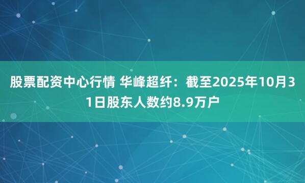 股票配资中心行情 华峰超纤：截至2025年10月31日股东人数约8.9万户