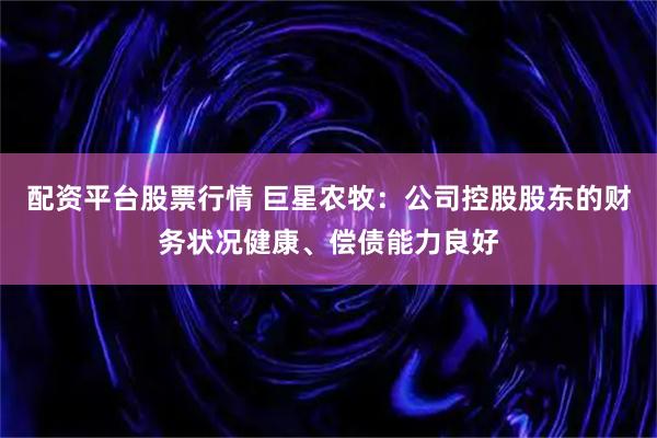 配资平台股票行情 巨星农牧：公司控股股东的财务状况健康、偿债能力良好