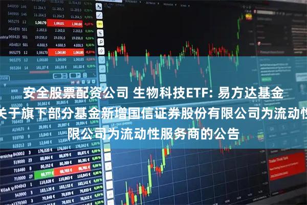 安全股票配资公司 生物科技ETF: 易方达基金管理有限公司关于旗下部分基金新增国信证券股份有限公司为流动性服务商的公告
