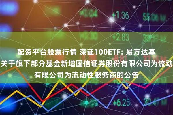 配资平台股票行情 深证100ETF: 易方达基金管理有限公司关于旗下部分基金新增国信证券股份有限公司为流动性服务商的公告