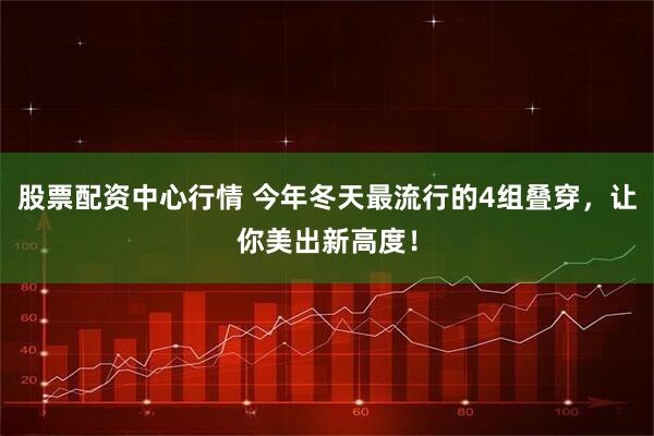 股票配资中心行情 今年冬天最流行的4组叠穿，让你美出新高度！