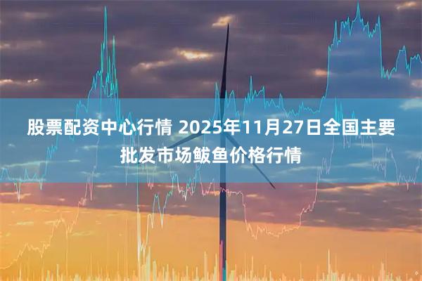 股票配资中心行情 2025年11月27日全国主要批发市场鲅鱼价格行情