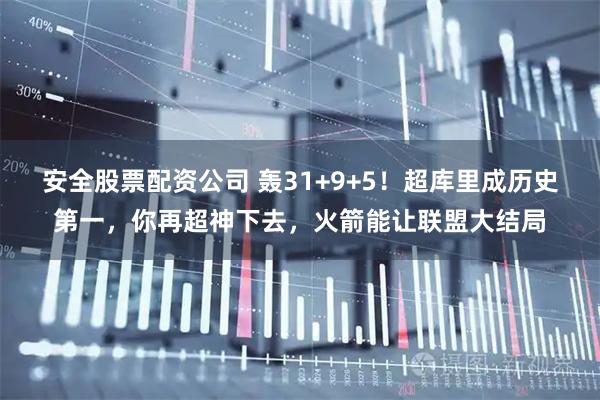 安全股票配资公司 轰31+9+5！超库里成历史第一，你再超神下去，火箭能让联盟大结局
