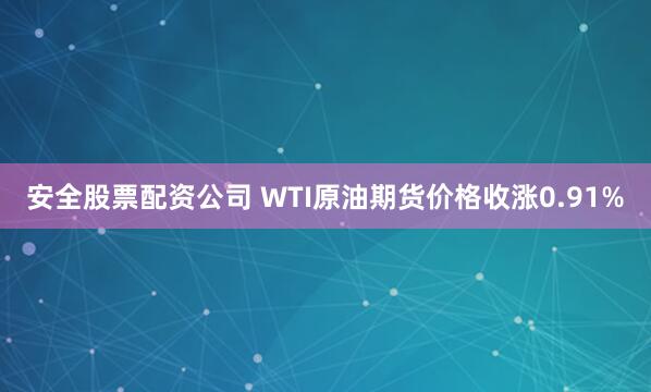 安全股票配资公司 WTI原油期货价格收涨0.91%