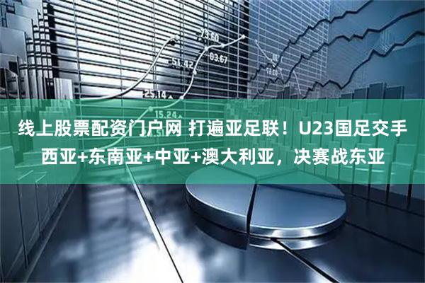 线上股票配资门户网 打遍亚足联！U23国足交手西亚+东南亚+中亚+澳大利亚，决赛战东亚