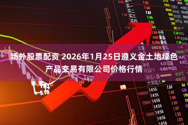 场外股票配资 2026年1月25日遵义金土地绿色产品交易有限公司价格行情