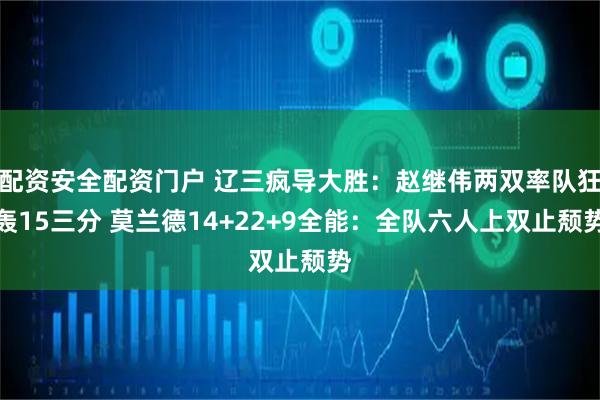 配资安全配资门户 辽三疯导大胜：赵继伟两双率队狂轰15三分 莫兰德14+22+9全能：全队六人上双止颓势