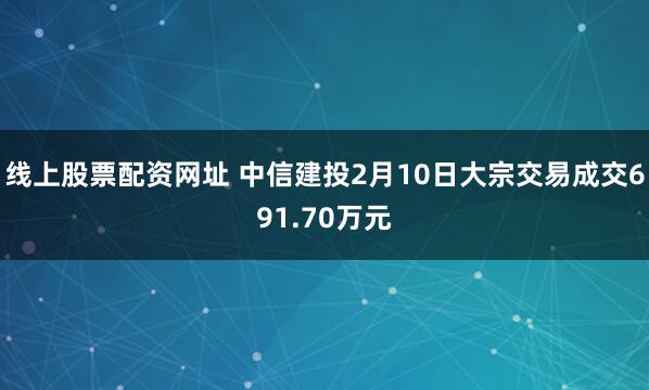 线上股票配资网址 中信建投2月10日大宗交易成交691.70万元