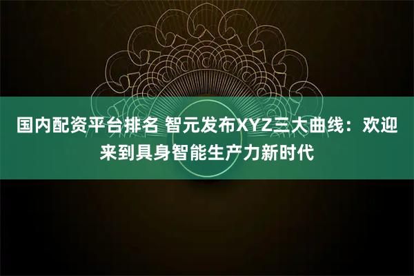 国内配资平台排名 智元发布XYZ三大曲线：欢迎来到具身智能生产力新时代