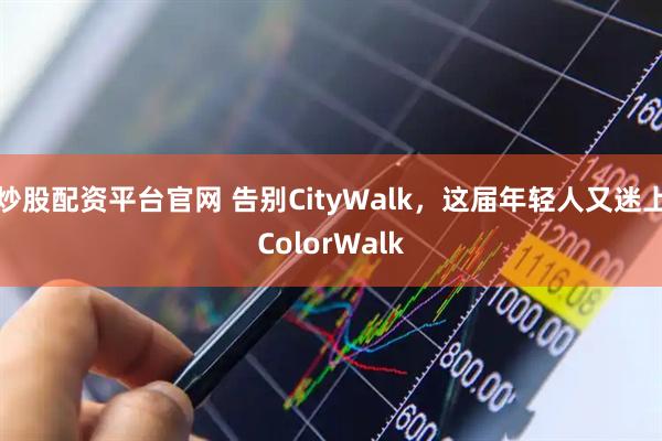 炒股配资平台官网 告别CityWalk，这届年轻人又迷上ColorWalk