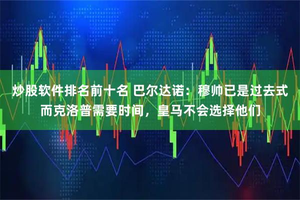 炒股软件排名前十名 巴尔达诺：穆帅已是过去式而克洛普需要时间，皇马不会选择他们