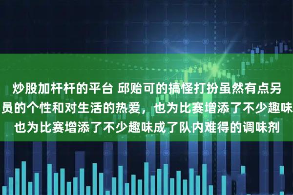 炒股加杆杆的平台 邱贻可的搞怪打扮虽然有点另类，但展现了年轻运动员的个性和对生活的热爱，也为比赛增添了不少趣味成了队内难得的调味剂