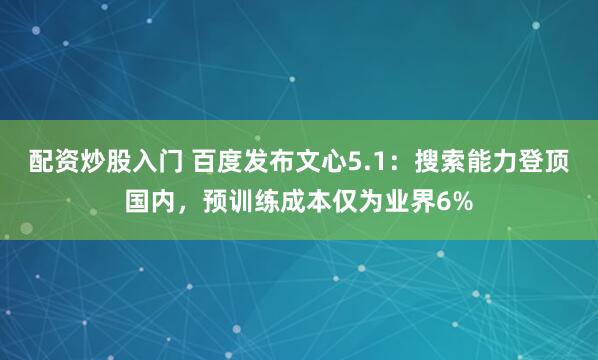 配资炒股入门 百度发布文心5.1：搜索能力登顶国内，预训练成本仅为业界6%