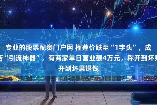 专业的股票配资门户网 榴莲价跌至“1字头”，成水果店“引流神器”，有商家单日营业额4万元，称开到坏果退钱