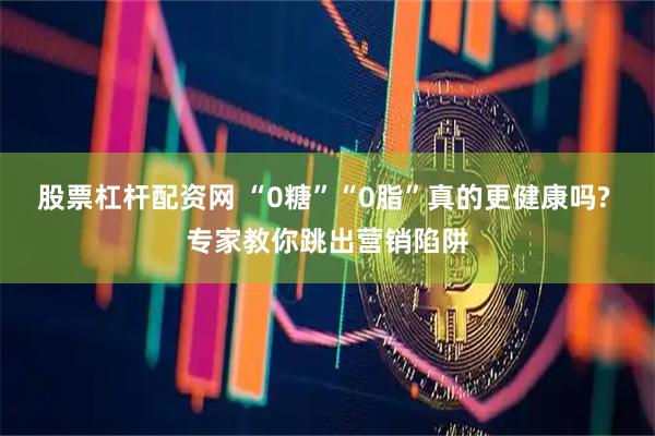 股票杠杆配资网 “0糖”“0脂”真的更健康吗? 专家教你跳出营销陷阱
