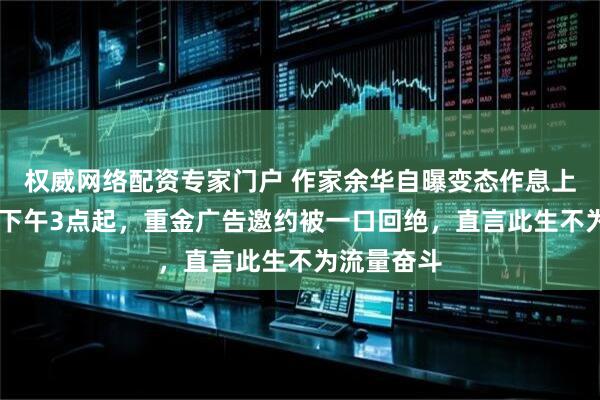 权威网络配资专家门户 作家余华自曝变态作息上午10点睡下午3点起,重金广告邀约被一口回绝,直言此生不为流量奋斗