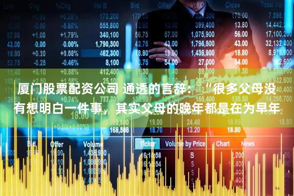 厦门股票配资公司 通透的言辞: “很多父母没有想明白一件事,其实父母的晚年都是在为早年