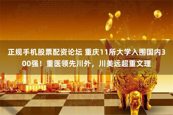 正规手机股票配资论坛 重庆11所大学入围国内300强！重医领先川外，川美远超重文理