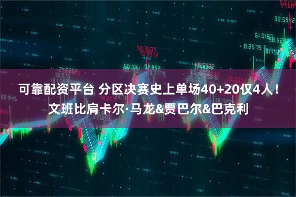 可靠配资平台 分区决赛史上单场40+20仅4人！文班比肩卡尔·马龙&贾巴尔&巴克利
