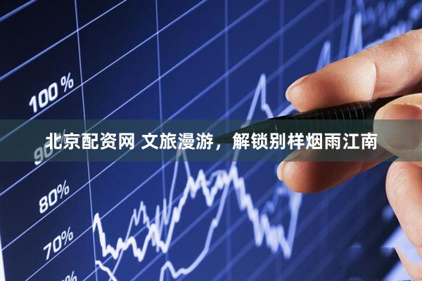 北京配资网 文旅漫游，解锁别样烟雨江南