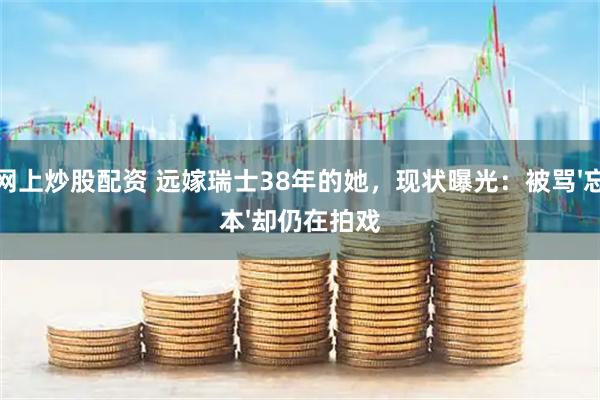 网上炒股配资 远嫁瑞士38年的她，现状曝光：被骂'忘本'却仍在拍戏