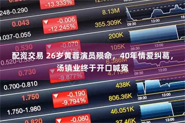配资交易 26岁黄蓉演员殒命，40年情爱纠葛，汤镇业终于开口喊冤