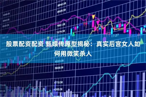 股票配资配资 甄嬛传原型揭秘：真实后宫女人如何用微笑杀人