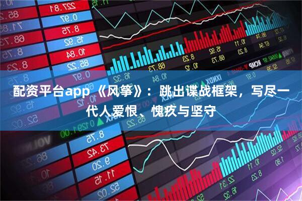 配资平台app 《风筝》:跳出谍战框架,写尽一代人爱恨、愧疚与坚守