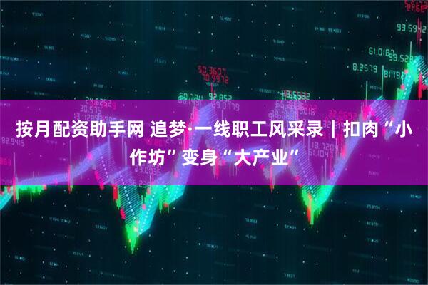 按月配资助手网 追梦·一线职工风采录｜扣肉“小作坊”变身“大产业”