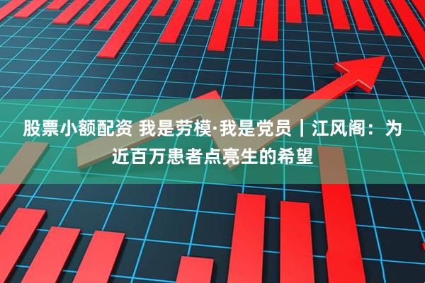 股票小额配资 我是劳模·我是党员｜江风阁：为近百万患者点亮生的希望