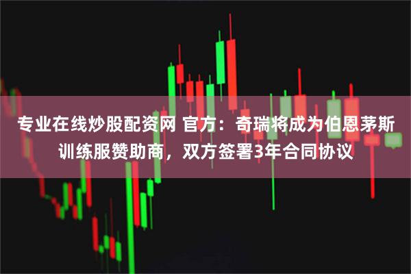 专业在线炒股配资网 官方:奇瑞将成为伯恩茅斯训练服赞助商,双方签署3年合同协议