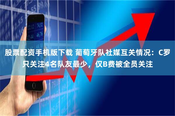 股票配资手机版下载 葡萄牙队社媒互关情况：C罗只关注4名队友最少，仅B费被全员关注