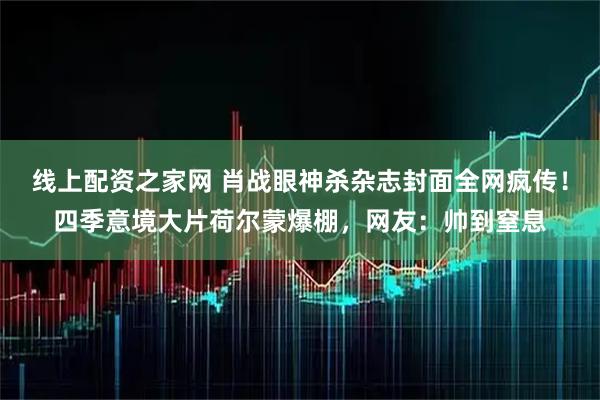线上配资之家网 肖战眼神杀杂志封面全网疯传！四季意境大片荷尔蒙爆棚，网友：帅到窒息