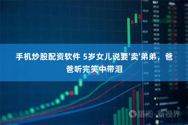 手机炒股配资软件 5岁女儿说要'卖'弟弟，爸爸听完笑中带泪