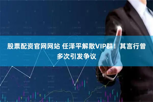 股票配资官网网站 任泽平解散VIP群!其言行曾多次引发争议